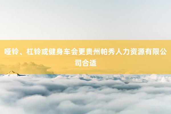 哑铃、杠铃或健身车会更贵州帕秀人力资源有限公司合适