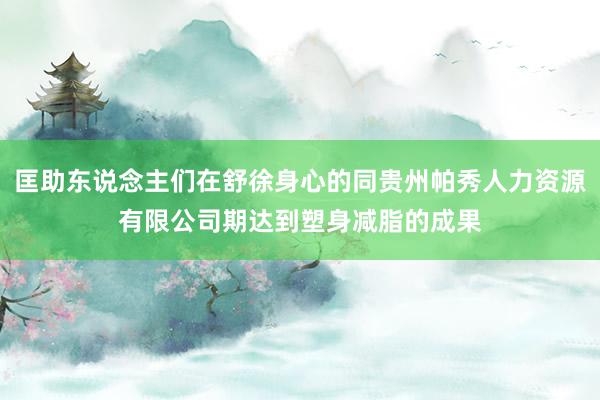 匡助东说念主们在舒徐身心的同贵州帕秀人力资源有限公司期达到塑身减脂的成果