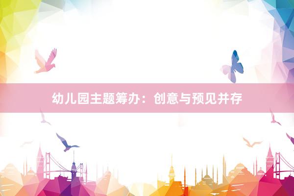 幼儿园主题筹办：创意与预见并存