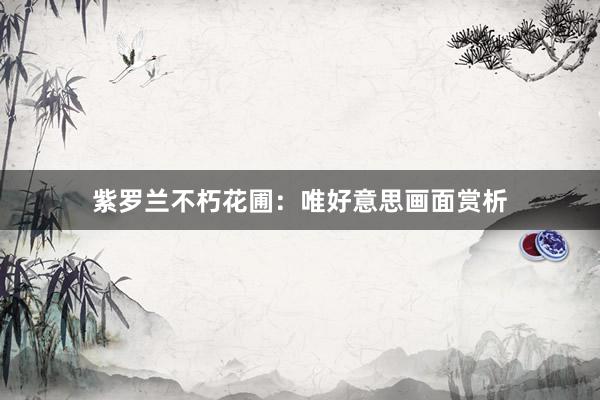 紫罗兰不朽花圃：唯好意思画面赏析
