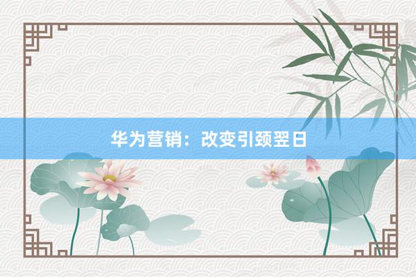 华为营销：改变引颈翌日